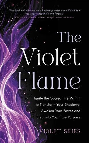 The Violet Flame: Ignite the Sacred Fire Within to Transform Your Shadows, Awaken Your Power and Step into Your True Purpose