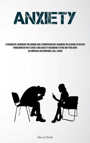 Anxiety: A Pragmatic Handbook For Women And A Comprehensive Handbook On Ceasing Excessive Pondering On Past Events And Anxiety Regarding Future Matters With An Emphasis On Emotional Well-Being