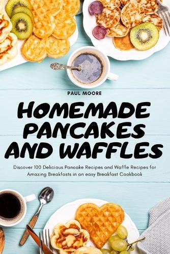 Pancakes and Waffles: Discover 100 Delicious Pancake Recipes and Waffle Recipes for Amazing Breakfasts in an easy Breakfast Cookbook