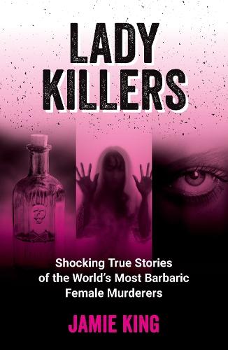 Lady Killers: Shocking True Stories of the World's Most Barbaric Female Murderers