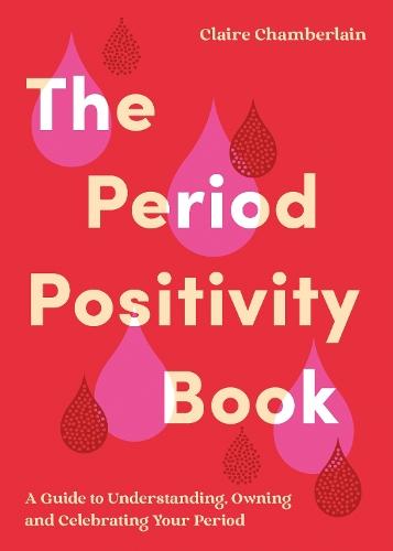 The Period Positivity Book: A Guide to Understanding, Owning and Celebrating Your Period