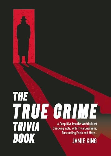 The True Crime Trivia Book: A Deep Dive into the World’s Most Shocking Acts, with Trivia Questions, Fascinating Facts and More