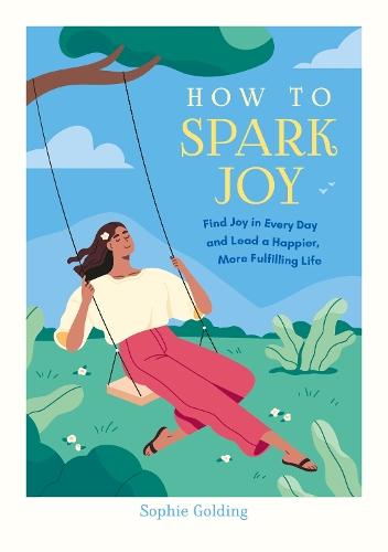 How to Spark Joy: Simple Tips to Help You Find Joy in Every Day and Lead a Happier, More Fulfilling Life