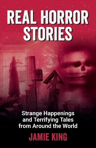 Real Horror Stories: Strange Happenings and Terrifying Tales from Around the World