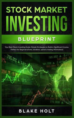 Stock Market Investing Blueprint: Your Best Stock Investing Guide. Simple Strategies to Build a Significant Income. Perfect For Beginners (Forex, Dividend, Options Trading Information)
