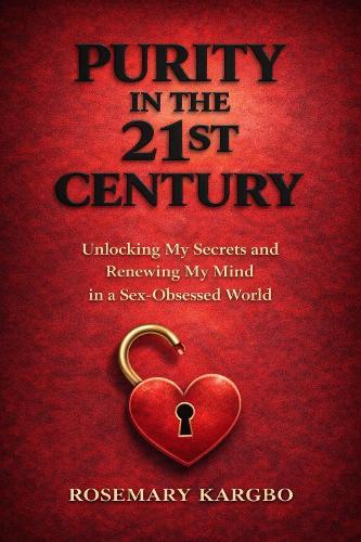 Purity in the 21st Century: Unlocking My Secrets and Renewing My Mind In a Sex-Obsessed World