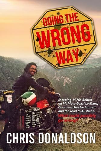 Going the Wrong Way: A Young Belfast Man Sets off on His Moto Guzzi Le Mans to Find Himself, and the Road to Australia. What Could Possibly Go Wrong!