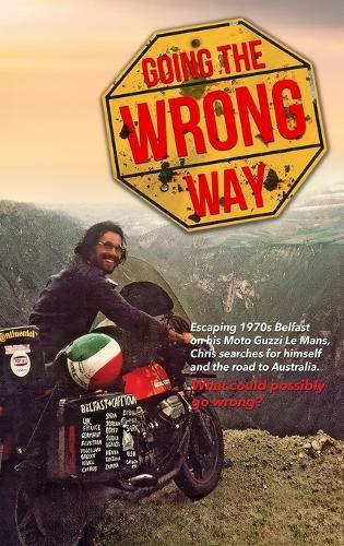 Going the Wrong Way: A Young Belfast Man Sets off on His Moto Guzzi Le Mans to Find Himself, and the Road to Australia. What Could Possibly Go Wrong!
