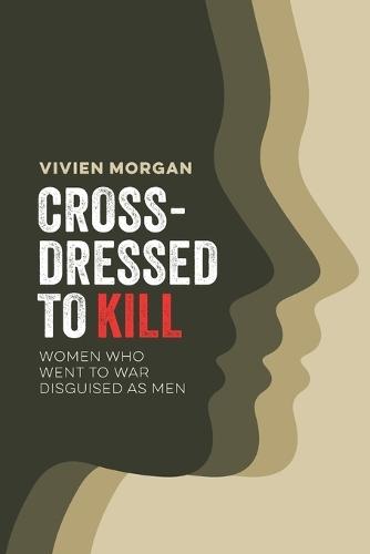 Cross-dressed to Kill- women who went to war disguised as men: Women Who Went to War Disguised as Men