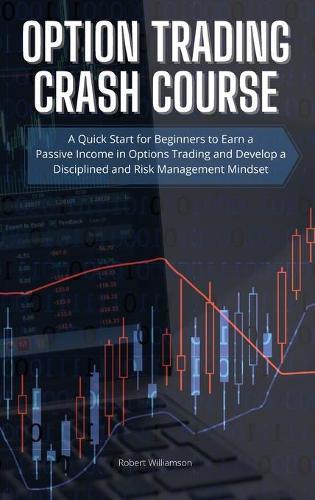Option Trading Crash Course: A Quick Start for Beginners to Earn a Passive Income in Options Trading and Develop a Disciplined and Risk Management Mindset