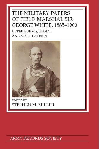 The Military Papers of Field Marshal  Sir George White, 1885–1900: Upper Burma, India, and South Africa