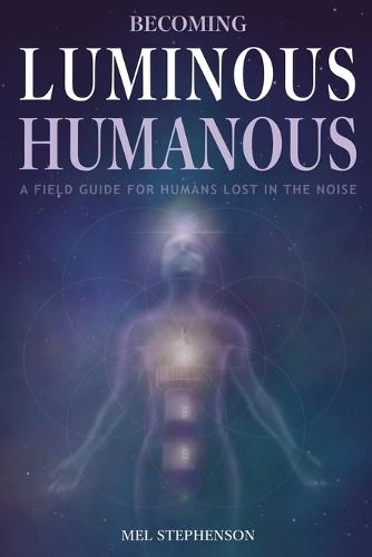 Becoming Luminous Humanous: A Field Guide For Humans Lost in the Noise
