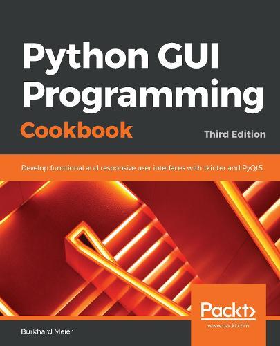 Python GUI Programming Cookbook: Develop functional and responsive user interfaces with tkinter and PyQt5
