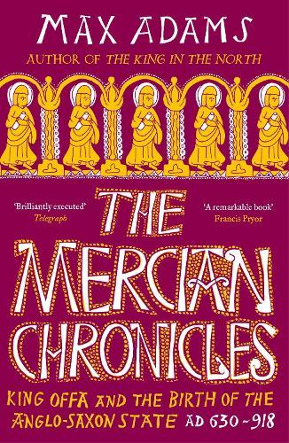 The Mercian Chronicles: King Offa and the Birth of the Anglo-Saxon State, AD 630–918