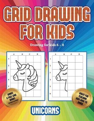 Drawing for kids 6 - 8 (Grid drawing for kids - Unicorns): This book teaches kids how to draw using grids