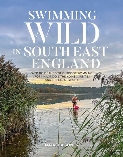 Swimming Wild in South East England: Over 100 of the best outdoor swimming spots in London, the Home Counties and the Isle of Wight