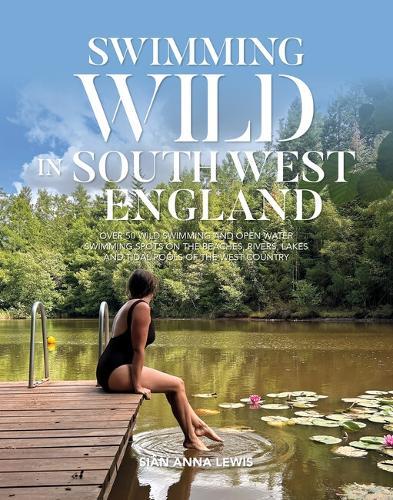 Swimming Wild in South West England: Over 50 wild swimming and open water swimming spots on the beaches, rivers, lakes and tidal pools of the West Country