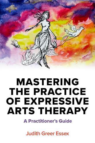 Mastering the Practice of Expressive Arts Therapy: A Practitioner's Guide