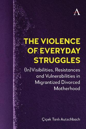 The Violence of Everyday Struggles: (In)Visibilities, Resistances and Vulnerabilities in Migrantized Divorced Motherhood