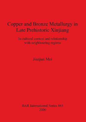 Copper and Bronze Metallurgy in Late Prehistoric Xinjiang: Its cultural context and relationship with neighbouring regions