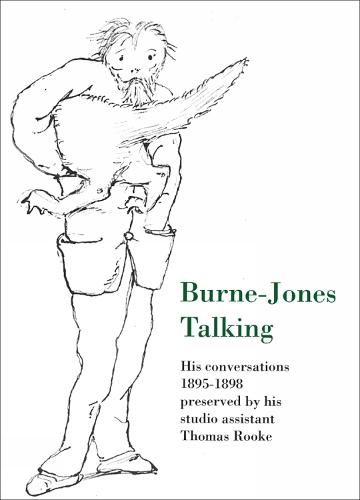 Burne-Jones Talking: His Conversations 1895-1898 Preserved by His Studio Assistant Thomas Rooke