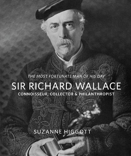 Sir Richard Wallace: 'The Most Fortunate Man of his Day': Connoisseur, Collector & Philanthropist