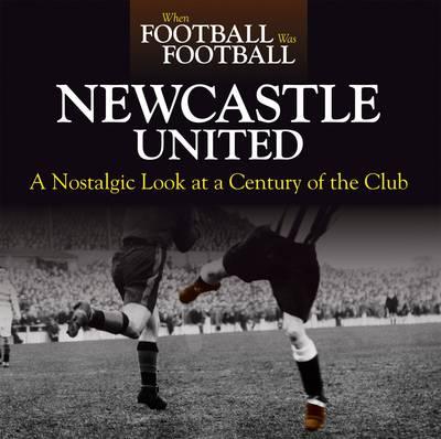 When Football Was Football: Newcastle: A Nostalgic Look at a Century of the Club