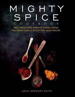 Mighty Spice Cookbook: Fast, Fresh and Vibrant Dishes Using No More Than 5 Spices for Each Recipe