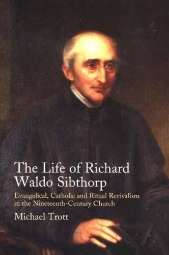 Life of Richard Waldo Sibthorp: Evangelical, Catholic and Ritual Revivalism in the Nineteenth-Century Church