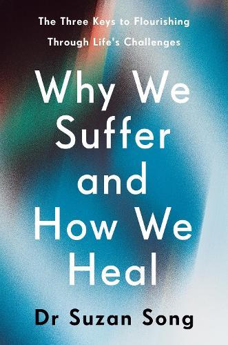 Why We Suffer and How We Heal: The Three Keys to Flourishing Through Life's Challenges