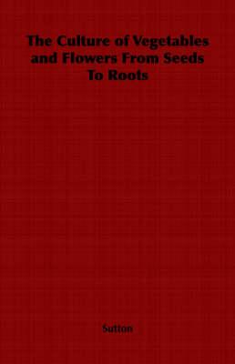 The Culture of Vegetables and Flowers From Seeds To Roots