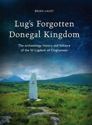 Lug's Forgotten Donegal Kingdom: The Archaeology, History and Folklore of the Sil Lugdach of Cloghaneely