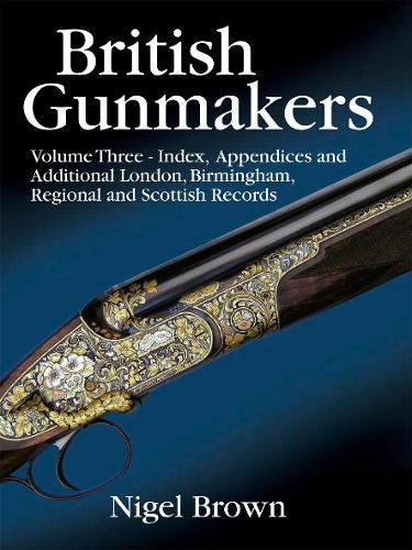 British Gunmakers - Volume 3: Volume Three - Index, Appendices and Additional Records for London and the Regions
