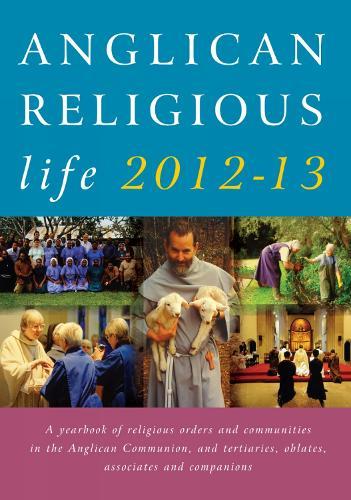 Anglican Religious Life 2012-13: A Yearbook of Religious Orders and Communities in the Anglican Communion, and Tertiaries, Oblates, Associates and Companions