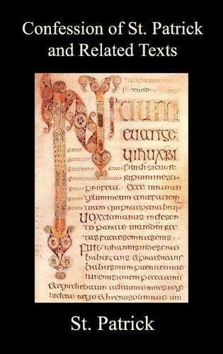 Confession of St. Patrick and Related Texts Including His Epistle to the Christian Subjects of the Tyrant Coroticus, St. Fiech's Metrical Life of St. Patrick, and the Tripartite Life of St. Patrick