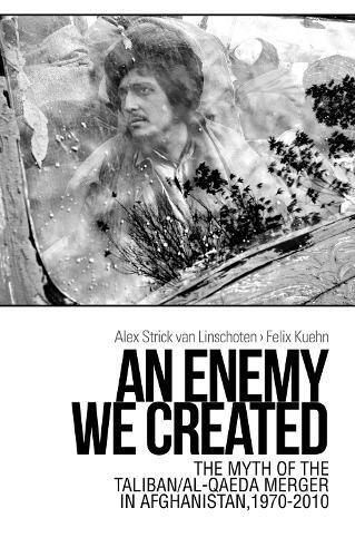 An Enemy We Created: The Myth of the Taliban / Al-Qaeda Merger in Afghanistan, 1970-2010
