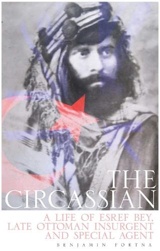 The Circassian: The Life of Esref Bey, Late Ottoman Insurgent and Special Agent