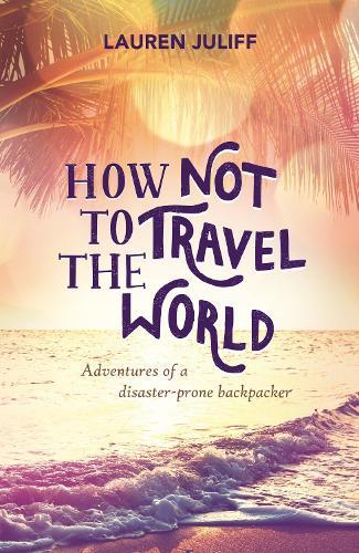 How Not to Travel the World: Adventures of a Disaster-Prone Backpacker