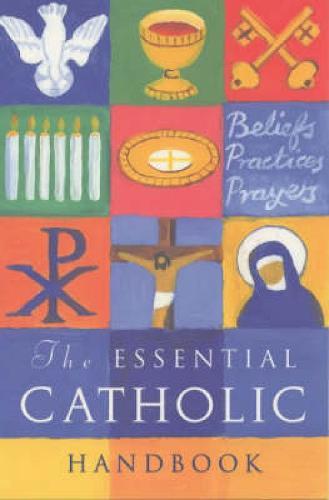 The Essential Catholic Handbook: A Guide to Beliefs, Practices and Prayers