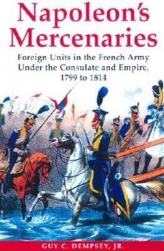 Napoleon's Mercenaries: Foreign Units in the French Army Under the Consulate and Empire, 1799-1814