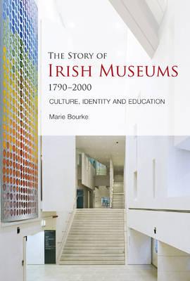 The Story of Irish Museums 1790-2000: Culture, Identity and Education