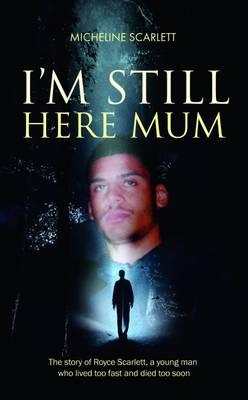 I'm Still Here Mum: The Story of Royce Scarlett, a Young Man Who Lived Too Fast and Died Too Soon