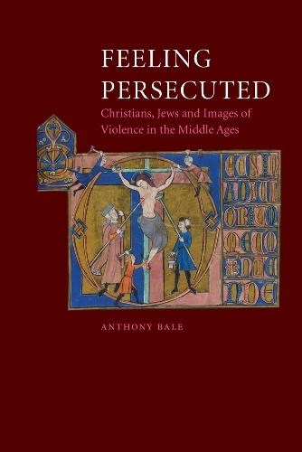 Feeling Persecuted: Christians, Jews and Images of Violence in the Middle Ages