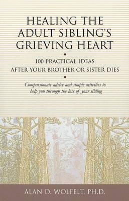 Healing the Adult Sibling's Grieving Heart: 100 Practical Ideas After Your Brother or Sister Dies