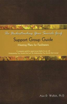 The Understanding Your Suicide Grief Support Group Guide: Meeting Plans for Facilitators