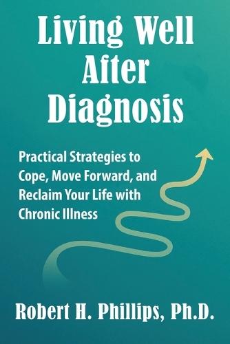 Living Well After Diagnosis: Practical Strategies to Cope, Move Forward, and Reclaim Your Life with Chronic Illness