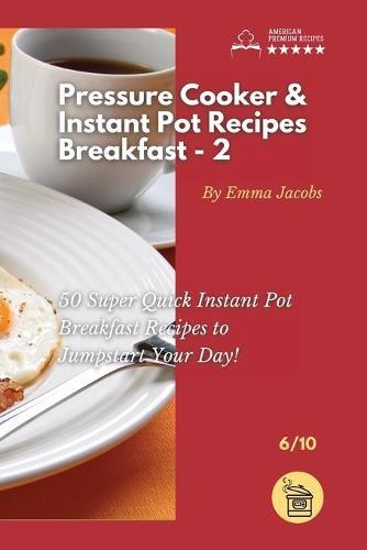 Pressure Cooker and Instant Pot Recipes - Breakfast - 2: 50 Super Quick Instant Pot Breakfast Recipes to Jumpstart Your Day!