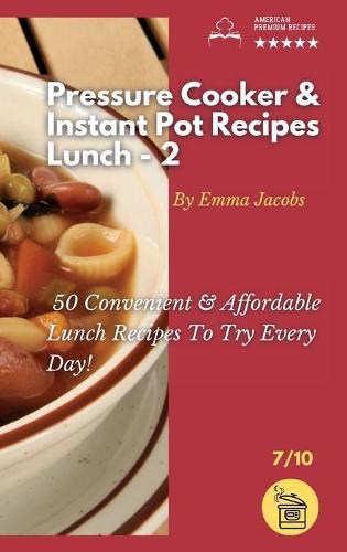 Pressure Cooker and Instant Pot Recipes - Lunch - 2: 50 Convenient And Affordable Lunch Recipes To Try Every Day!