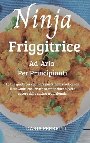Friggitrice ad aria per Principianti: La tua guida per cucinare pasti facili e veloci con il tuo Multi-cooker senza rinunciare al vero sapore della cucina tradizionale