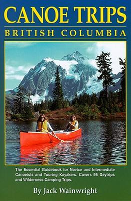 Canoe Trips British Columbia: Essential Guidebook for Novice and Intermediate Canoeists and Touring Kayakers